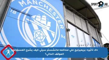 «لا تأثير» بريميرليج على محاكمة مانشستر سيتي كيف يشرح المسؤولون الموقف الحالي؟
